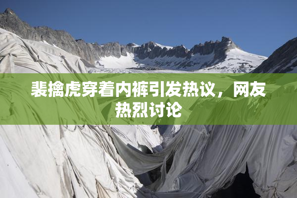 裴擒虎穿着内裤引发热议，网友热烈讨论