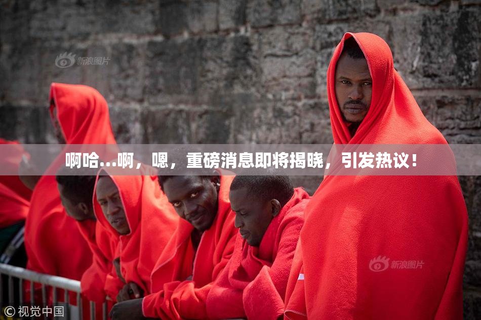 啊哈…啊，嗯，重磅消息即将揭晓，引发热议！