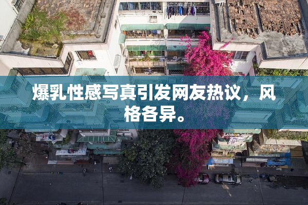 爆乳性感写真引发网友热议，风格各异。