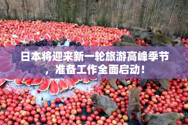 日本将迎来新一轮旅游高峰季节，准备工作全面启动！