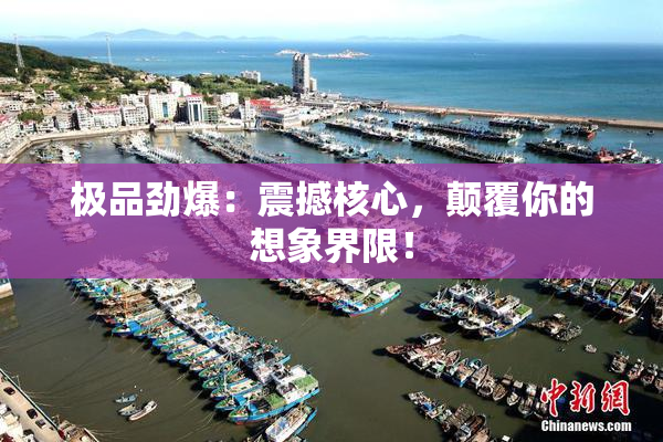 极品劲爆：震撼核心，颠覆你的想象界限！