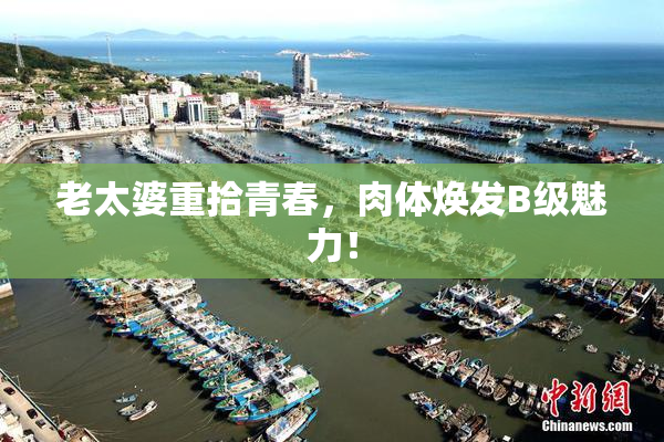 老太婆重拾青春，肉体焕发B级魅力！