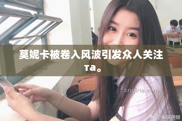 莫妮卡被卷入风波引发众人关注 та。