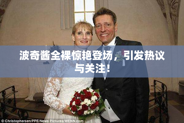 波奇酱全裸惊艳登场，引发热议与关注！
