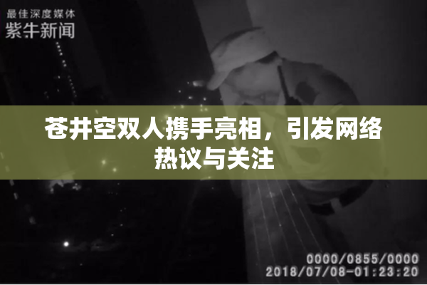 苍井空双人携手亮相，引发网络热议与关注