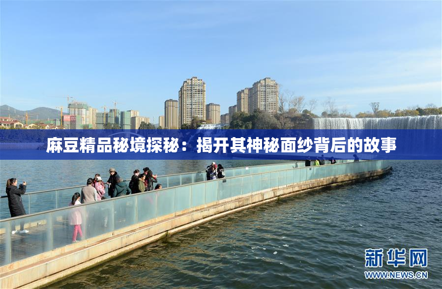 麻豆精品秘境探秘：揭开其神秘面纱背后的故事