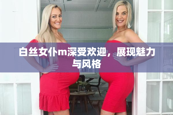 白丝女仆m深受欢迎，展现魅力与风格