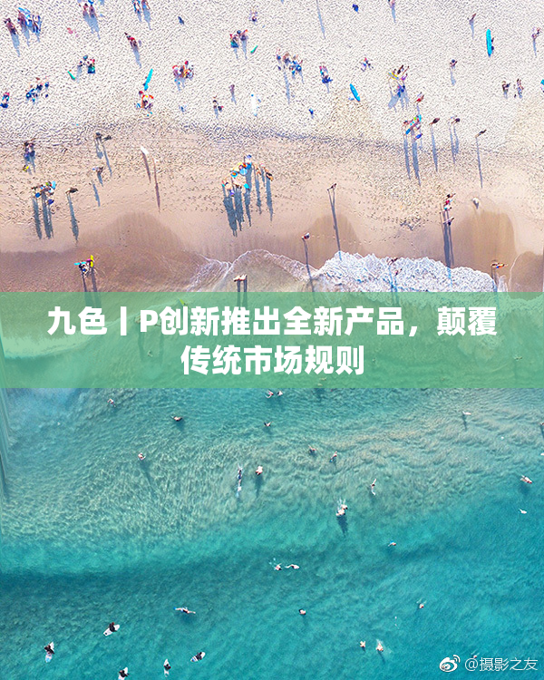 九色丨P创新推出全新产品，颠覆传统市场规则