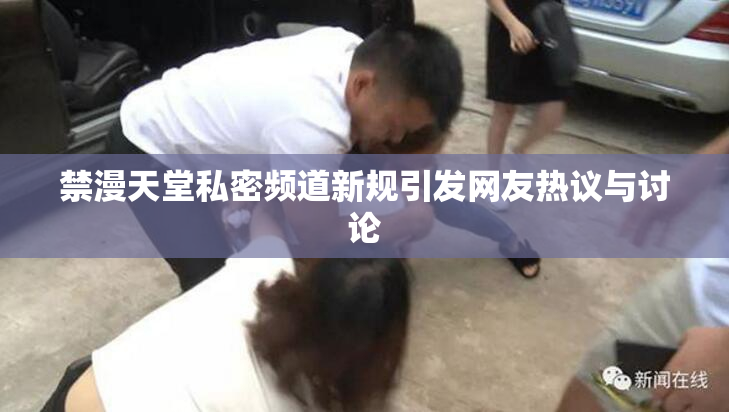 禁漫天堂私密频道新规引发网友热议与讨论