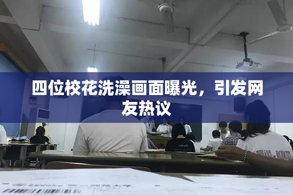 四位校花洗澡画面曝光，引发网友热议
