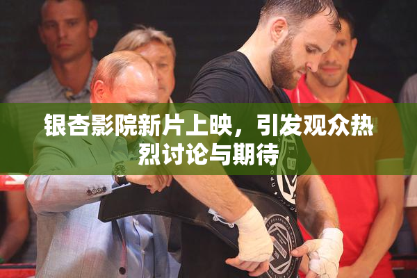 银杏影院新片上映，引发观众热烈讨论与期待