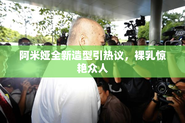 阿米娅全新造型引热议，裸乳惊艳众人