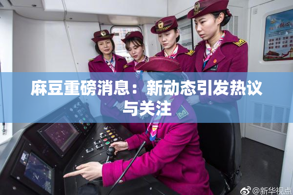 麻豆重磅消息：新动态引发热议与关注