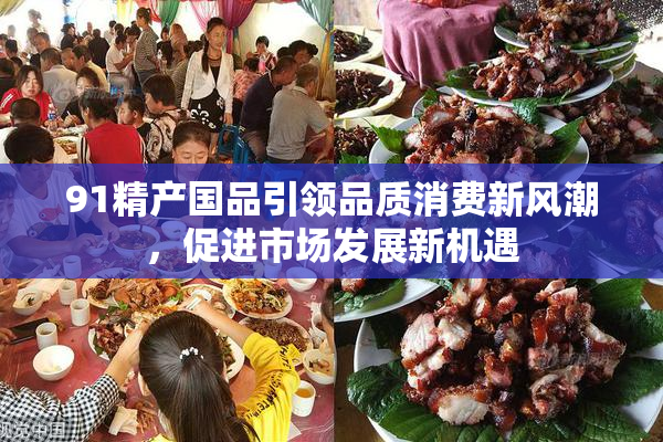91精产国品引领品质消费新风潮，促进市场发展新机遇