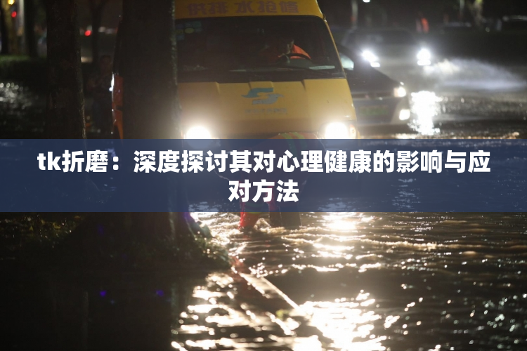 tk折磨：深度探讨其对心理健康的影响与应对方法