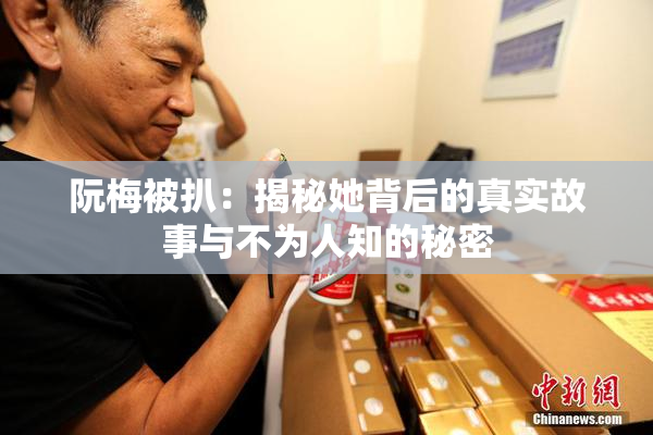 阮梅被扒：揭秘她背后的真实故事与不为人知的秘密