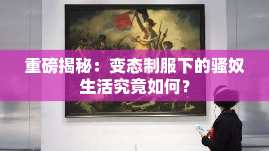 重磅揭秘：变态制服下的骚奴生活究竟如何？