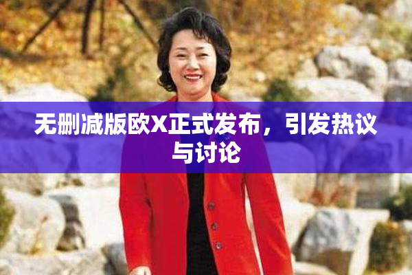 无删减版欧X正式发布，引发热议与讨论