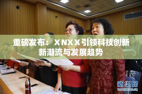 重磅发布：ⅩNXⅩ引领科技创新新潮流与发展趋势