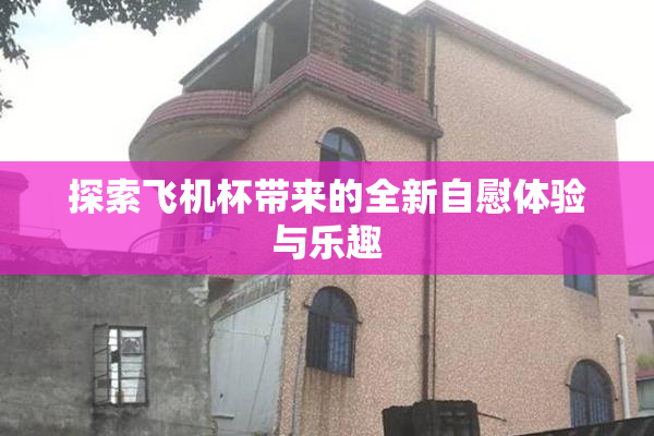 探索飞机杯带来的全新自慰体验与乐趣