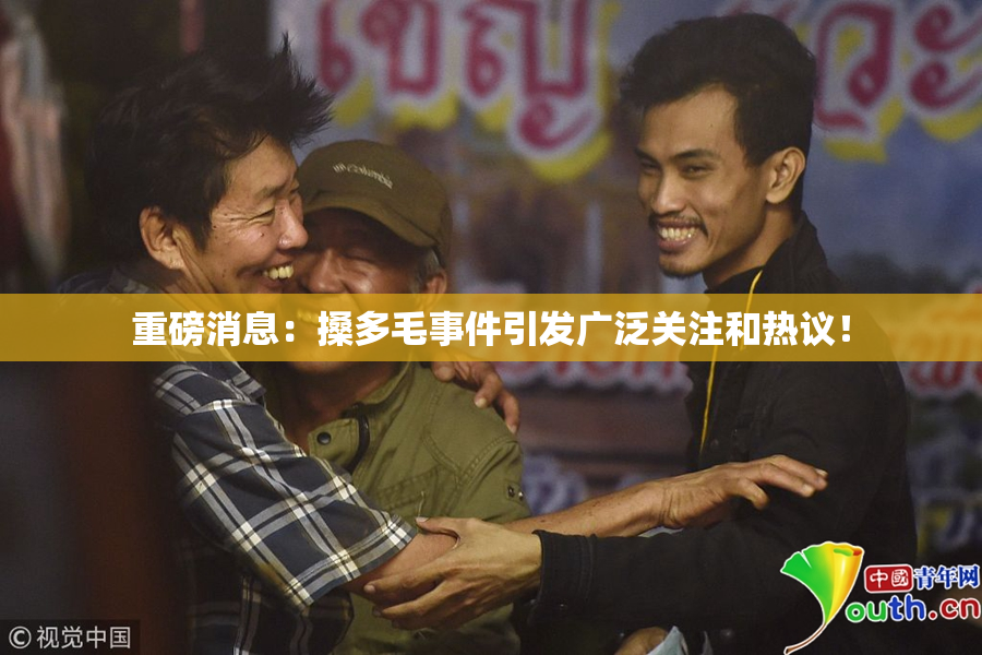 重磅消息：搡多毛事件引发广泛关注和热议！