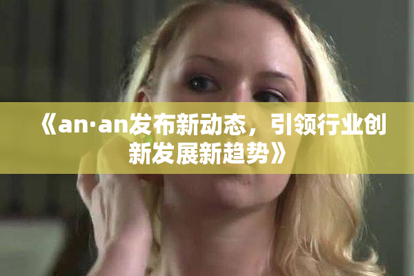 《an·an发布新动态，引领行业创新发展新趋势》