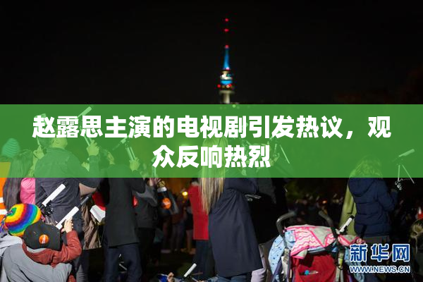 赵露思主演的电视剧引发热议，观众反响热烈
