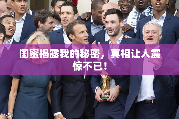 闺蜜揭露我的秘密，真相让人震惊不已！