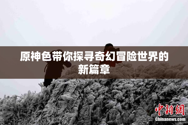 原神色带你探寻奇幻冒险世界的新篇章