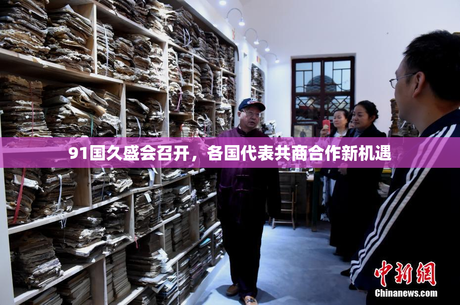 91国久盛会召开，各国代表共商合作新机遇