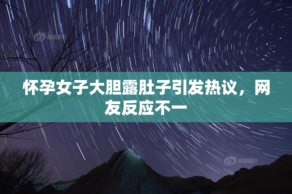 怀孕女子大胆露肚子引发热议，网友反应不一