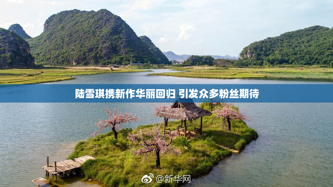 陆雪琪携新作华丽回归 引发众多粉丝期待