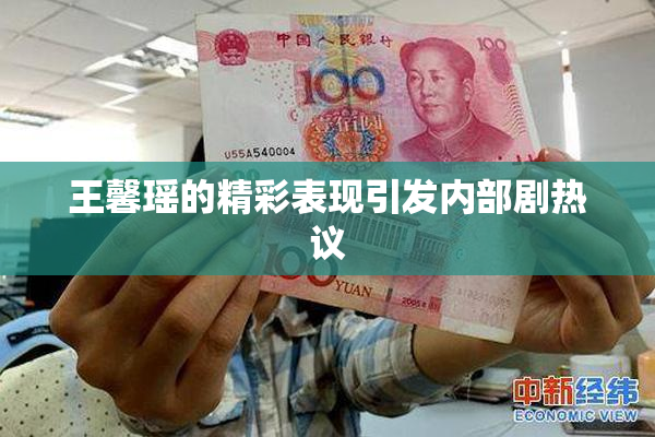 王馨瑶的精彩表现引发内部剧热议