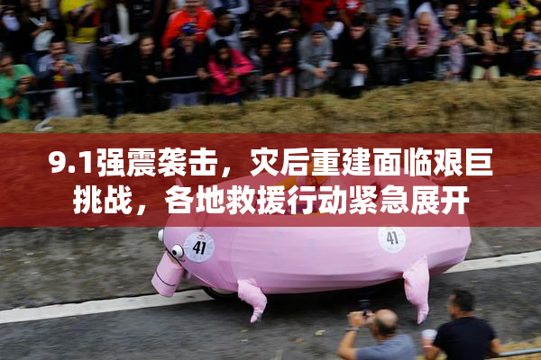 9.1强震袭击，灾后重建面临艰巨挑战，各地救援行动紧急展开