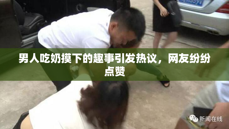 男人吃奶摸下的趣事引发热议，网友纷纷点赞