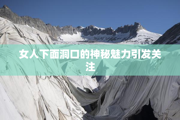女人下面洞口的神秘魅力引发关注