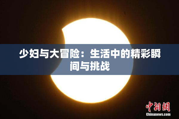 少妇与大冒险：生活中的精彩瞬间与挑战