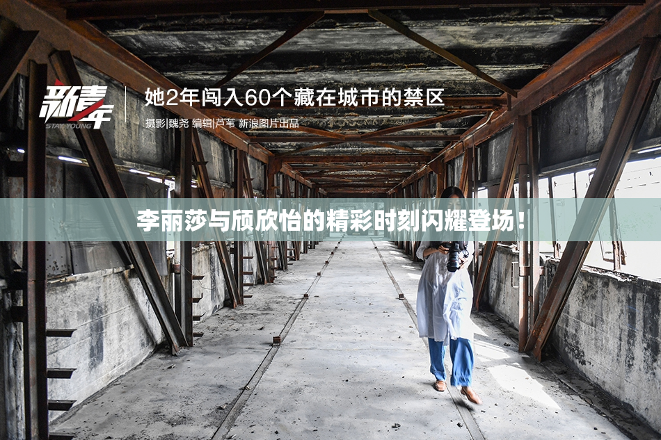李丽莎与颀欣怡的精彩时刻闪耀登场！