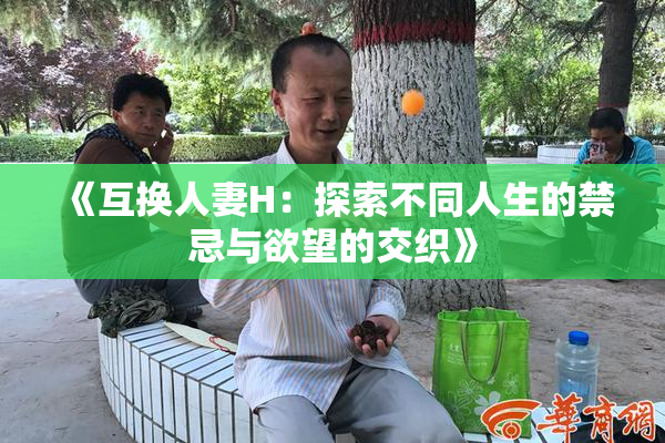 《互换人妻H：探索不同人生的禁忌与欲望的交织》