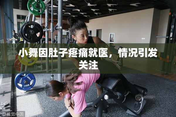 小舞因肚子疼痛就医，情况引发关注