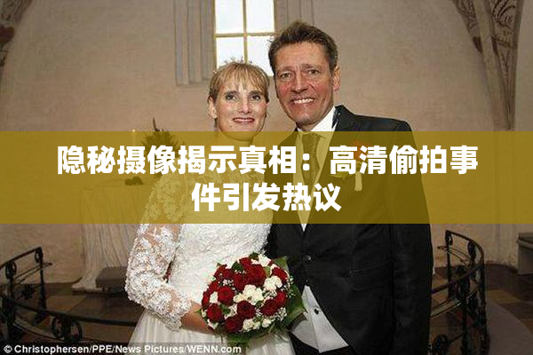 隐秘摄像揭示真相：高清偷拍事件引发热议