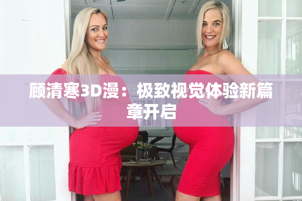 顾清寒3D漫：极致视觉体验新篇章开启