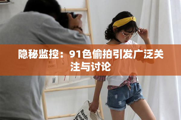 隐秘监控：91色偷拍引发广泛关注与讨论