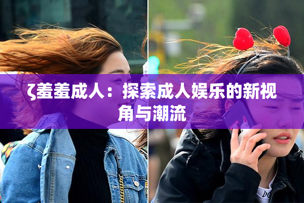 ζ羞羞成人：探索成人娱乐的新视角与潮流