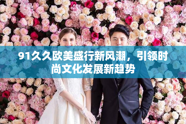 91久久欧美盛行新风潮，引领时尚文化发展新趋势