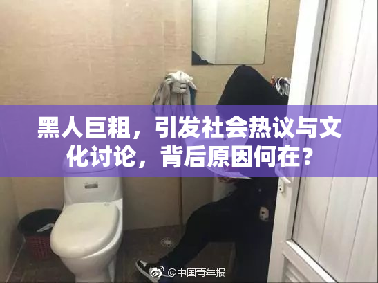 黑人巨粗，引发社会热议与文化讨论，背后原因何在？