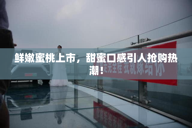 鲜嫩蜜桃上市，甜蜜口感引人抢购热潮！
