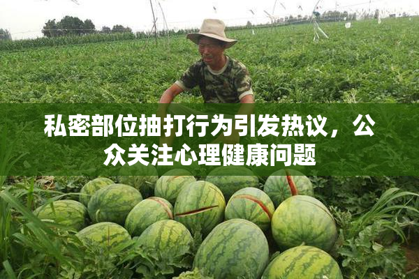 私密部位抽打行为引发热议，公众关注心理健康问题