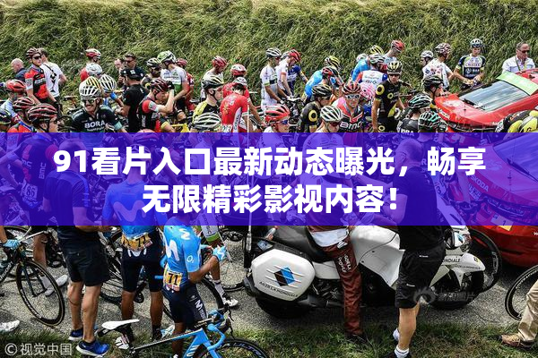 91看片入口最新动态曝光，畅享无限精彩影视内容！