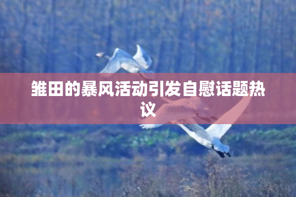 雏田的暴风活动引发自慰话题热议
